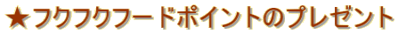 ★フクフクフードポイントのプレゼント
